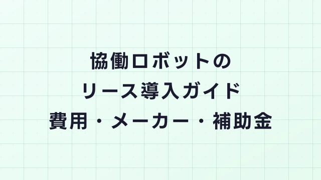 協働ロボットのリース導入ガイド｜費用・メーカー・補助金を完全網羅