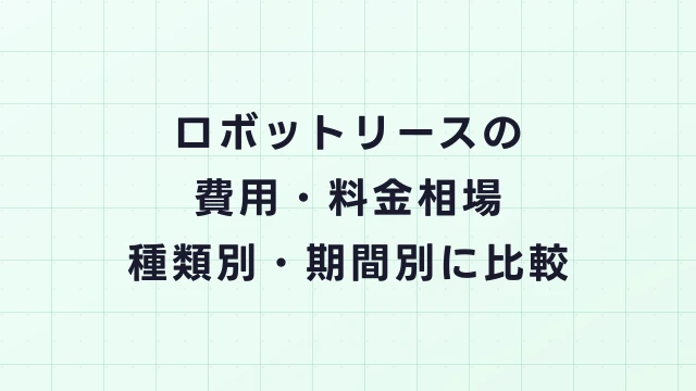 ロボットリースの費用・料金相場を完全比較【種類別・期間別】