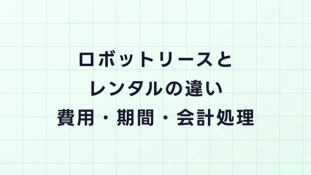 ロボットリースとレンタルの違い｜費用・期間・会計処理を徹底比較